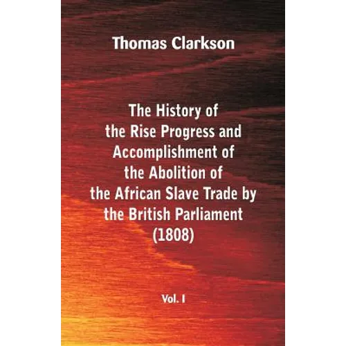 The History of the Rise, Progress and Accomplishment of the Abolition of the African Slave Trade by the British Parliament (1808), Vol. I
