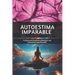 Autoestima Imparable: Tu Guía para Construir y Mantener una Autoestima Inquebrantable