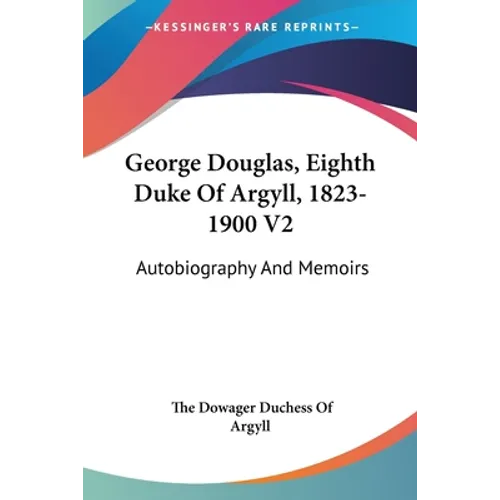 George Douglas, Eighth Duke Of Argyll, 1823-1900 V2: Autobiography And Memoirs