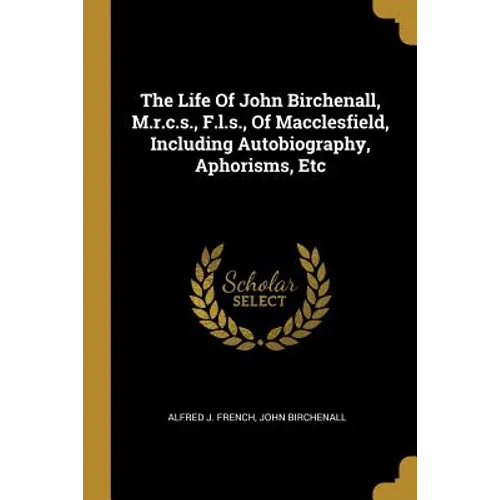 The Life Of John Birchenall, M.r.c.s., F.l.s., Of Macclesfield, Including Autobiography, Aphorisms, Etc