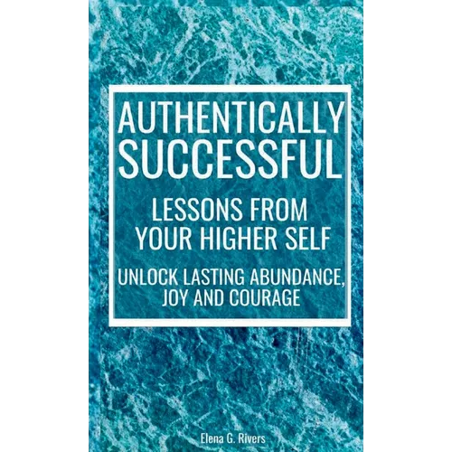 Authentically Successful - Lessons from Your Higher Self: Unlock Lasting Abundance, Joy, and Courage!