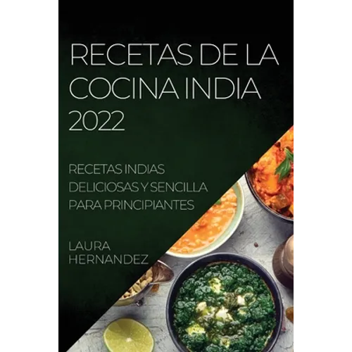 Recetas de la Cocina India 2022: Recetas Indias Deliciosas Y Sencilla Para Principiantes