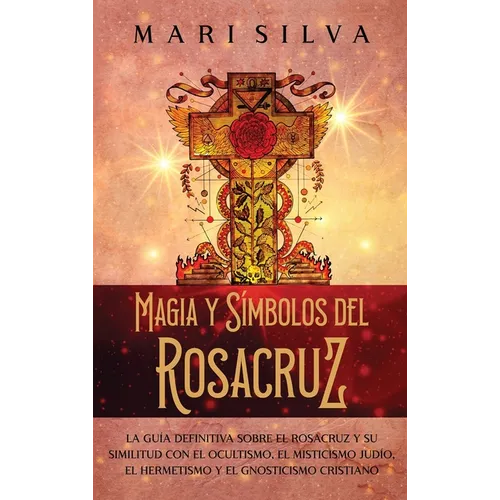 Magia y símbolos del Rosacruz: La guía definitiva sobre el Rosacruz y su similitud con el ocultismo, el misticismo judío, el hermetismo y el gnostici