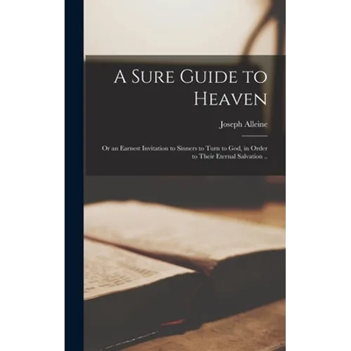 A Sure Guide to Heaven: or an Earnest Invitation to Sinners to Turn to God, in Order to Their Eternal Salvation ..