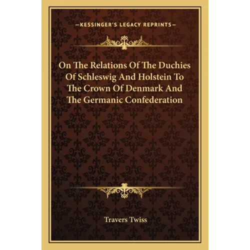 On The Relations Of The Duchies Of Schleswig And Holstein To The Crown Of Denmark And The Germanic Confederation