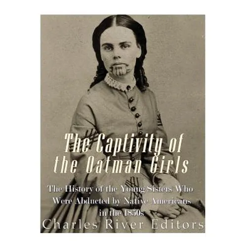 The Captivity of the Oatman Girls: The History of the Young Sisters Who Were Abducted by Native Americans in the 1850s