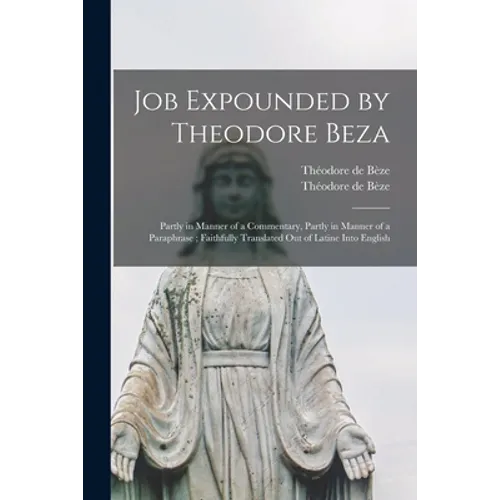 Job Expounded by Theodore Beza: Partly in Manner of a Commentary, Partly in Manner of a Paraphrase; Faithfully Translated out of Latine Into English