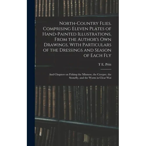 North-country Flies. Comprising Eleven Plates of Hand-painted Illustrations, From the Author's own Drawings, With Particulars of the Dressings and Sea