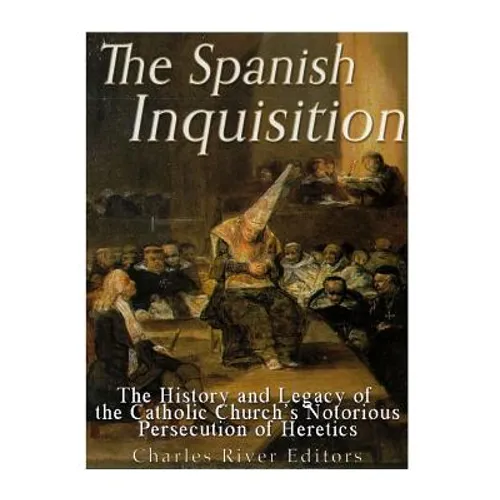 The Spanish Inquisition: The History and Legacy of the Catholic Church's Notorious Persecution of Heretics