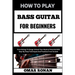 How to Play Bass Guitar for Beginners: From Strings To Songs: Unlock Your Musical Potential With Step-By-Step Techniques And Practices From Scratch