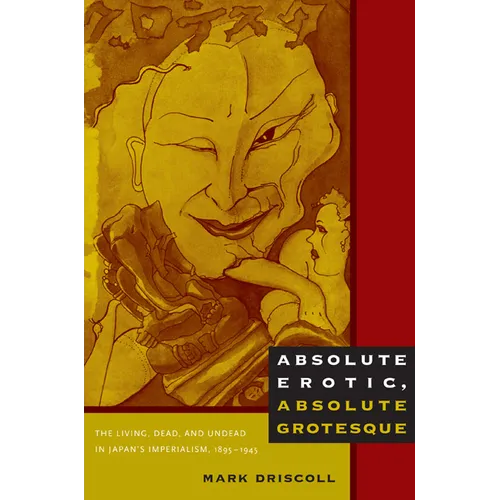 Absolute Erotic, Absolute Grotesque: The Living, Dead, and Undead in Japan's Imperialism, 1895-1945