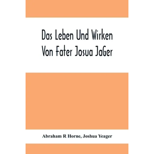 Das Leben Und Wirken Von Fater Josua JäGer: Evangelisch=Lutherischem Prediger Wie Auch Ein Ferzeichnik Seiner AmtsgeschäFte