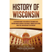 History of Wisconsin: A Captivating Guide to the History of the Badger State, Starting from the Arrival of Jean Nicolet through the Fox Wars, War of 1