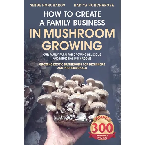 How to Create a Family Business in Mushroom Growing: Our Family Farm for Growing Delicious and Medicinal Mushrooms Growing Exotic Mushrooms for Beginn
