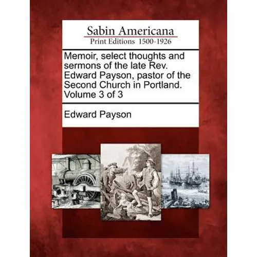 Memoir, select thoughts and sermons of the late Rev. Edward Payson, pastor of the Second Church in Portland. Volume 3 of 3