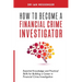 How to Become a Financial Crime Investigator: Essential Knowledge and Practical Skills for Building a Career in Financial Crime Investigation
