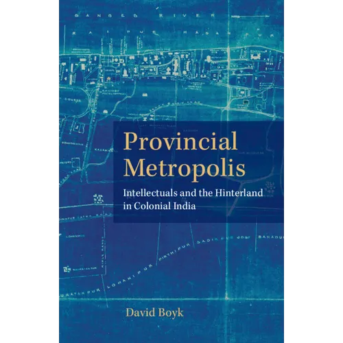 Provincial Metropolis: Intellectuals and the Hinterland in Colonial India