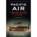 Pacific Air: How Fearless Flyboys, Peerless Aircraft, and Fast Flattops Conquered a Vast Ocean's Wartime Skies