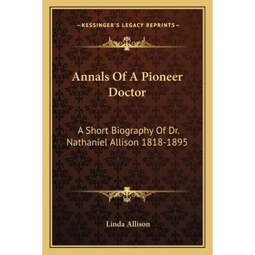 Annals Of A Pioneer Doctor: A Short Biography Of Dr. Nathaniel Allison 1818-1895: And The Story Of His Medical Practice In Frontier Missouri
