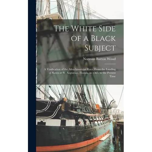 The White Side of a Black Subject: A Vindication of the Afro-American Race, From the Landing of Slaves at St. Augustine, Florida, in 1565, to the Pres