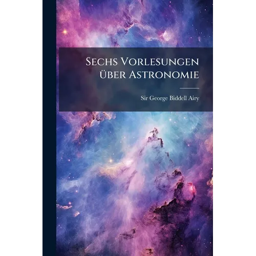 Sechs Vorlesungen über Astronomie: Gehalten in den Versammlungen der Freunde des Ipswich-Museums.