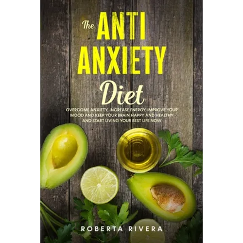 The Anti-Anxiety Diet: How The Foods You eat Can Help You Overcome Anxiety, Increase Energy, Improve Your Mood and Keep Your Brain Happy and