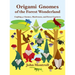 Origami Gnomes of the Forest Wonderland: Crafting 41 Gnomes, Mushrooms, and Forest Creatures