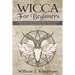 Wicca For Beginners: A Complete Guide To Wiccan Beliefs, Powerful Magic, Witchcraft And Rituals (Starter Guide To Witchcraft and Wiccan Rel