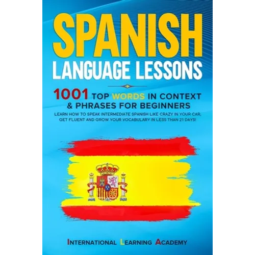 Spanish Language Lessons: 1001 Top Words in Context & Phrases for Beginners. Learn How to Speak Intermediate Spanish Like Crazy in Your Car, Get