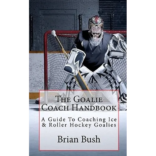 The Goalie Coach Handbook: A Guide To Coaching Ice & Roller Hockey Goalies