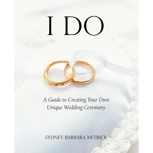 I Do: A Guide to Creating Your Own Unique Wedding Ceremony