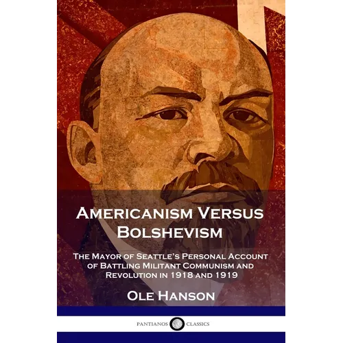 Americanism Versus Bolshevism: The Mayor of Seattle's Personal Account of Battling Militant Communism and Revolution in 1918 and 1919