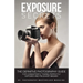 Exposure Secrets: The Definitive Photography Guide For Consistently Taking Perfectly Exposed And Pin Sharp Images