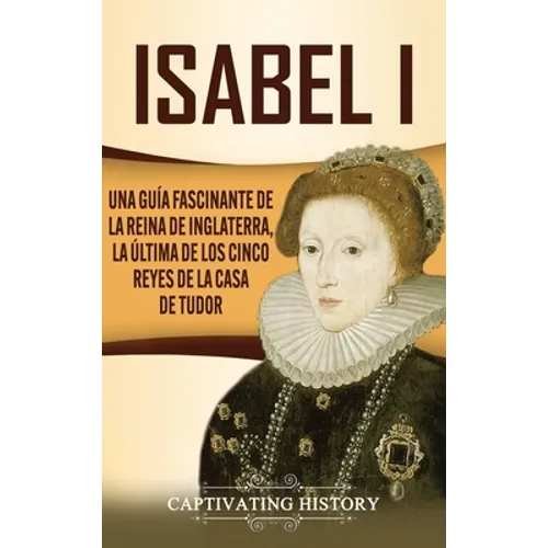 Isabel I: Una guía fascinante de la reina de Inglaterra, la última de los cinco reyes de la casa de Tudor
