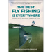 The Best Fly Fishing Is Everywhere: Stories in Celebration of Why We Fish