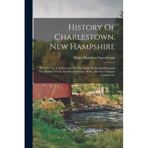 History Of Charlestown, New Hampshire: The Old No. 4, Embracing The Part Borne By Its Inhabitants In The Indian, French And Revolutionary Wars, And Th