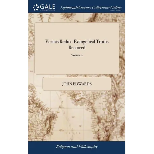 Veritas Redux. Evangelical Truths Restored: ... Being the First Part of the Theological Treatises, Which are to Compose a Large Body of Christian Divi
