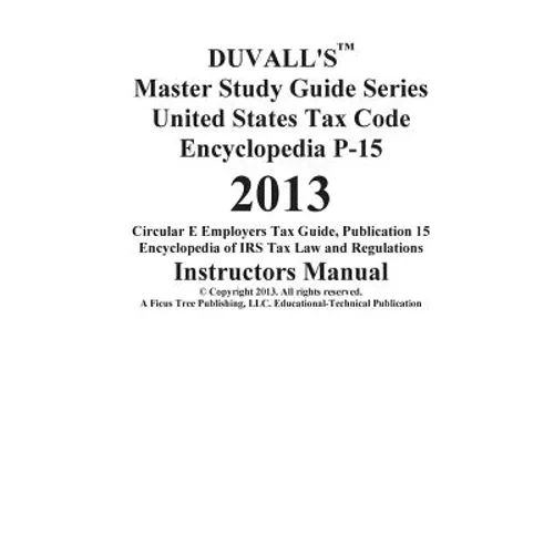 DUVALL'S Master Study Guide Series United States Tax Code Encyclopedia P-15 2013: Circular E Employers Tax Guide Publication 15 Encyclopedia of IRS Ta