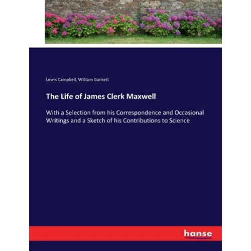 The Life of James Clerk Maxwell: With a Selection from his Correspondence and Occasional Writings and a Sketch of his Contributions to Science
