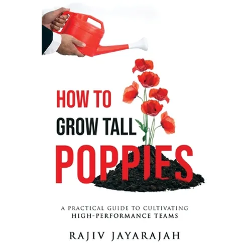 How To Grow Tall Poppies - A Practical Guide To Cultivating High-Performance Teams