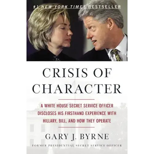 Crisis of Character: A White House Secret Service Officer Discloses His Firsthand Experience with Hillary, Bill, and How They Operate