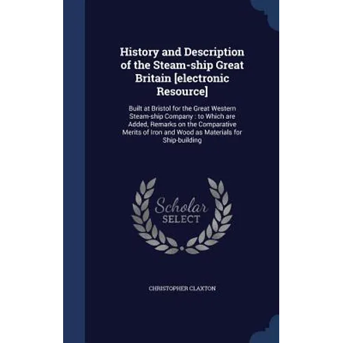 History and Description of the Steam-ship Great Britain [electronic Resource]: Built at Bristol for the Great Western Steam-ship Company: to Which are