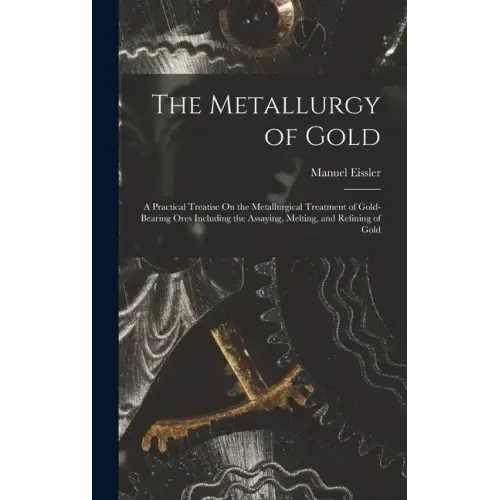 The Metallurgy of Gold: A Practical Treatise On the Metallurgical Treatment of Gold-Bearing Ores Including the Assaying, Melting, and Refining of Gold