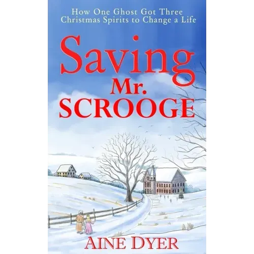 Saving Mr. Scrooge: How One Ghost Got Three Christmas Spirits to Change a Life