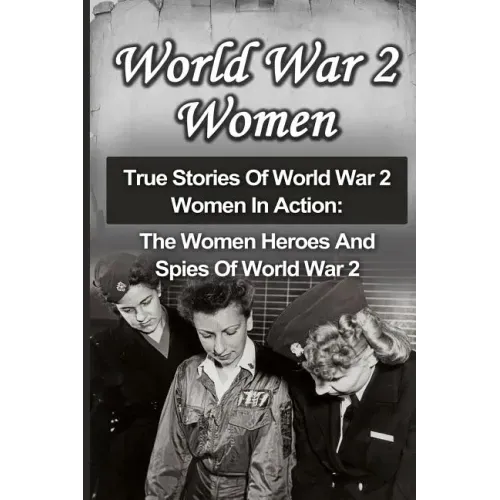 World War 2 Women: True Stories Of World War 2 Women In Action: The Women Heroes And Spies Of World War 2