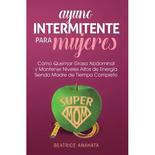 Ayuno Intermitente Para Mujeres: Como Quemar Grasa Abdominal y Mantener Niveles Altos de Energia Siendo Madre de Tiempo Completo