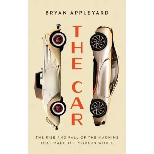 The Car: The Rise and Fall of the Machine That Made the Modern World