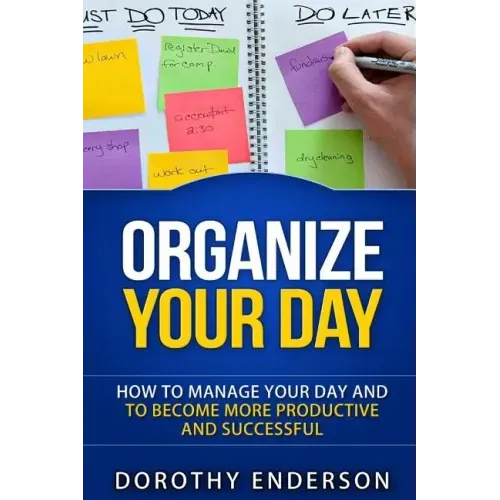 Organize Your Day: How to Manage Your Day and to Become More Productive and Successful