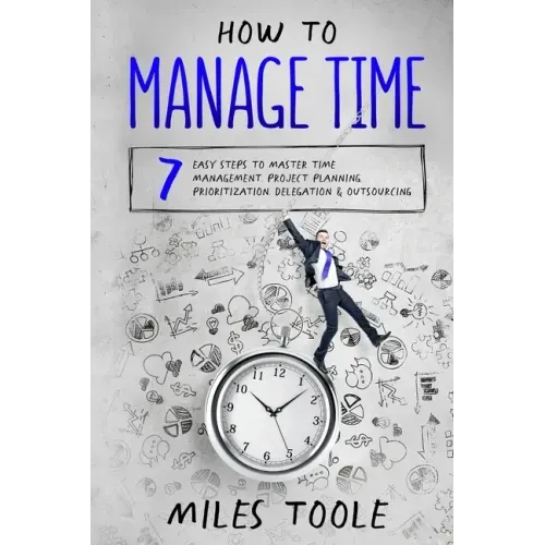 How to Manage Time: 7 Easy Steps to Master Time Management, Project Planning, Prioritization, Delegation & Outsourcing