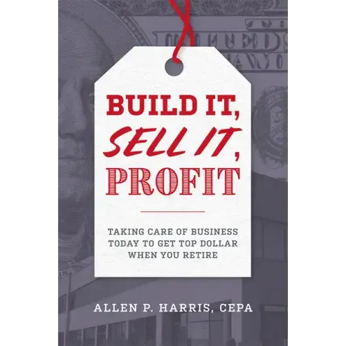 Build It, Sell It, Profit: Taking Care of Business Today to Get Top Dollar When You Retire